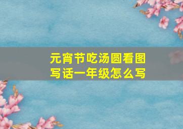 元宵节吃汤圆看图写话一年级怎么写