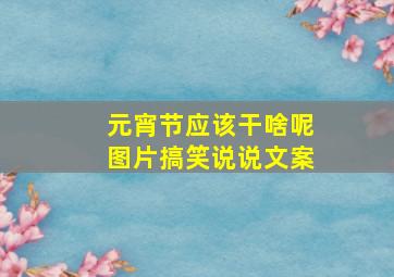 元宵节应该干啥呢图片搞笑说说文案