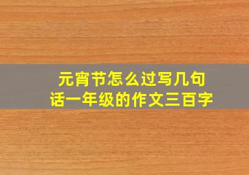 元宵节怎么过写几句话一年级的作文三百字