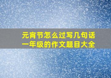 元宵节怎么过写几句话一年级的作文题目大全