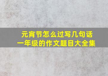 元宵节怎么过写几句话一年级的作文题目大全集