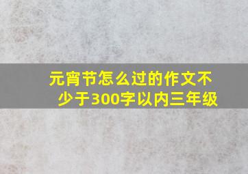 元宵节怎么过的作文不少于300字以内三年级