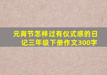 元宵节怎样过有仪式感的日记三年级下册作文300字