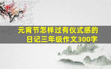 元宵节怎样过有仪式感的日记三年级作文300字