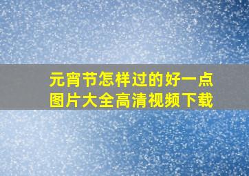 元宵节怎样过的好一点图片大全高清视频下载