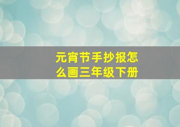 元宵节手抄报怎么画三年级下册