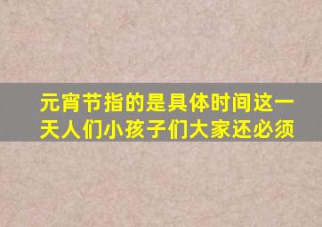 元宵节指的是具体时间这一天人们小孩子们大家还必须