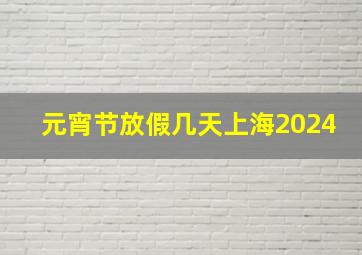 元宵节放假几天上海2024