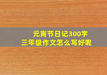 元宵节日记300字三年级作文怎么写好呢