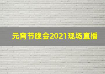 元宵节晚会2021现场直播