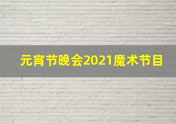 元宵节晚会2021魔术节目