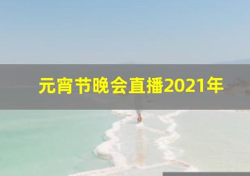 元宵节晚会直播2021年