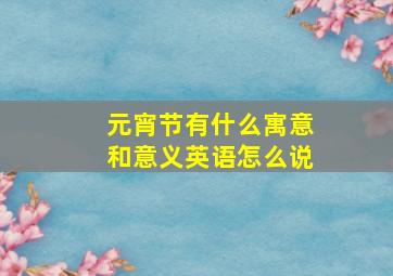 元宵节有什么寓意和意义英语怎么说