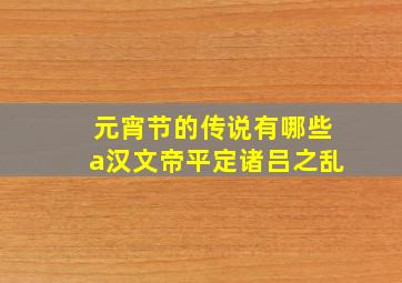 元宵节的传说有哪些a汉文帝平定诸吕之乱