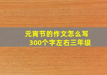 元宵节的作文怎么写300个字左右三年级