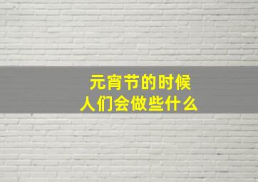 元宵节的时候人们会做些什么