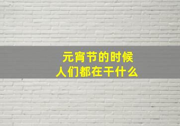 元宵节的时候人们都在干什么