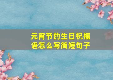 元宵节的生日祝福语怎么写简短句子