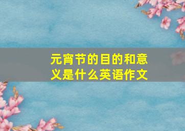 元宵节的目的和意义是什么英语作文