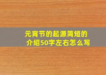 元宵节的起源简短的介绍50字左右怎么写