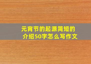 元宵节的起源简短的介绍50字怎么写作文