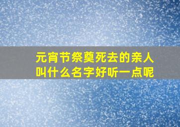 元宵节祭奠死去的亲人叫什么名字好听一点呢