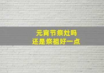 元宵节祭灶吗还是祭祖好一点