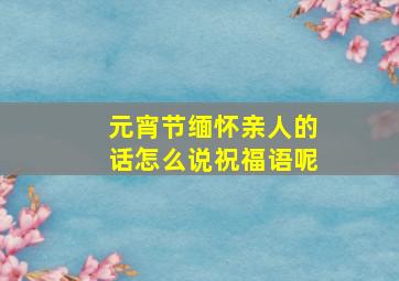 元宵节缅怀亲人的话怎么说祝福语呢