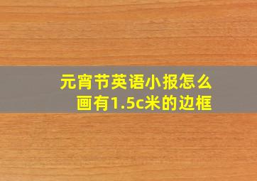 元宵节英语小报怎么画有1.5c米的边框