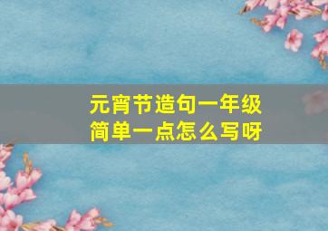 元宵节造句一年级简单一点怎么写呀