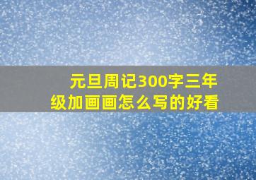 元旦周记300字三年级加画画怎么写的好看