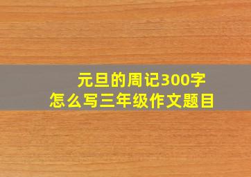 元旦的周记300字怎么写三年级作文题目