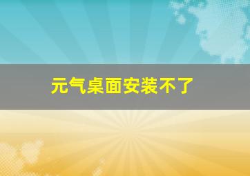 元气桌面安装不了