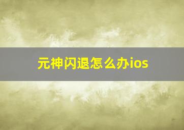 元神闪退怎么办ios