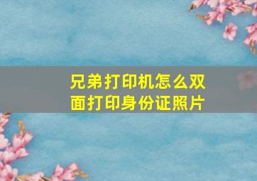 兄弟打印机怎么双面打印身份证照片