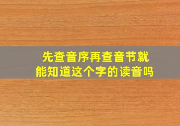 先查音序再查音节就能知道这个字的读音吗