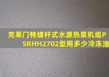 克莱门特螺杆式水源热泵机组PSRHH2702型用多少冷冻油