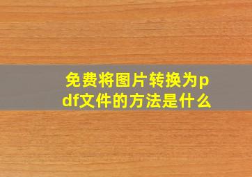 免费将图片转换为pdf文件的方法是什么