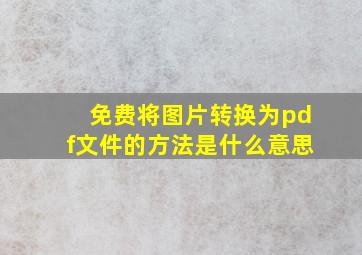 免费将图片转换为pdf文件的方法是什么意思