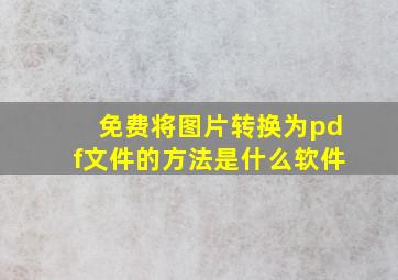 免费将图片转换为pdf文件的方法是什么软件