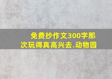 免费抄作文300字那次玩得真高兴去.动物园