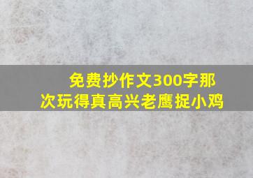 免费抄作文300字那次玩得真高兴老鹰捉小鸡