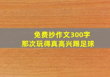 免费抄作文300字那次玩得真高兴踢足球