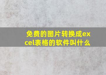 免费的图片转换成excel表格的软件叫什么