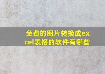 免费的图片转换成excel表格的软件有哪些