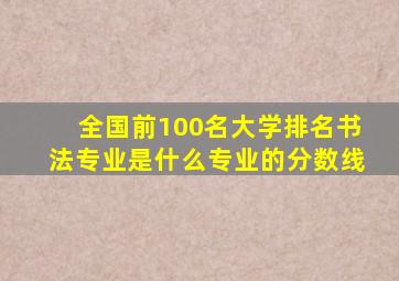 全国前100名大学排名书法专业是什么专业的分数线