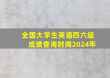 全国大学生英语四六级成绩查询时间2024年