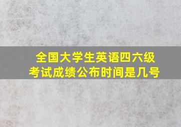 全国大学生英语四六级考试成绩公布时间是几号