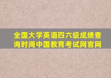 全国大学英语四六级成绩查询时间中国教育考试网官网