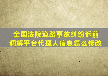 全国法院道路事故纠纷诉前调解平台代理人信息怎么修改